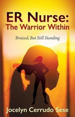 ER Nurse: The Warrior Within: Bruised, But Still Standing - Jocelyn Cerrudo Sese - cover