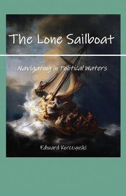 The Lone Sailboat: Navigating in Political Waters - Edward Korczynski - cover