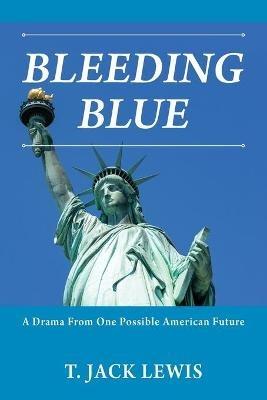 Bleeding Blue: A Drama From One Possible American Future - T Jack Lewis - cover