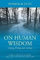 On Human Wisdom: Living, Dying and Loving - Patrick H Dust - cover