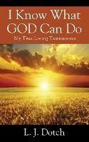 I Know What GOD Can Do: My True Living Testimonies - L J Dotch - cover