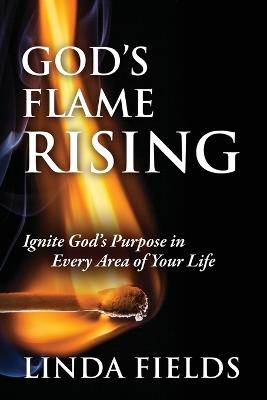 God's Flame Rising: Ignite God's Purpose in Every Area of Your Life - Linda Fields - cover
