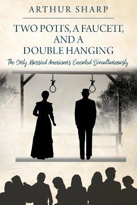 Two Potts, a Faucett, and a Double Hanging: The Only Married Americans Executed Simultaneously - Arthur Sharp - cover