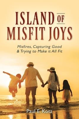 Island of Misfit Joys: Misfires, Capturing Good and Trying to Make it All Fit - Paul E Kotz - cover