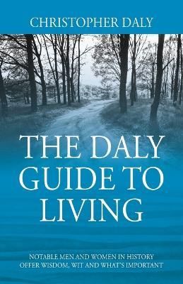 The Daly Guide To Living: Notable Men and Women in History Offer Wisdom, Wit and What's Important - Christopher Daly - cover