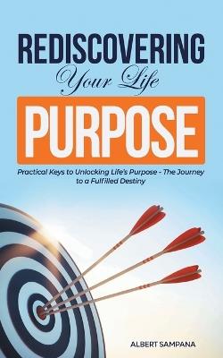 REDISCOVERING Your Life PURPOSE: Practical Keys to Unlocking Life's Purpose - The Journey to a Fulfilled Destiny - Albert Sampana - cover