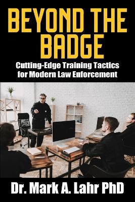 Beyond the Badge: Cutting Edge Training Tactics for Modern Law Enforcement - Mark A Lahr - cover