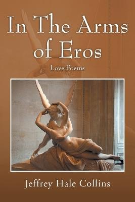 In The Arms of Eros: Love Poems - Jeffrey Hale Collins - cover