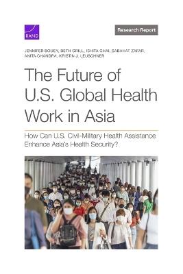 The Future of U.S. Global Health Work in Asia: How Can U.S. Civil-Military Health Assistance Enhance Asia's Health Security? - Jennifer Bouey,Beth Grill,Ishita Ghai - cover