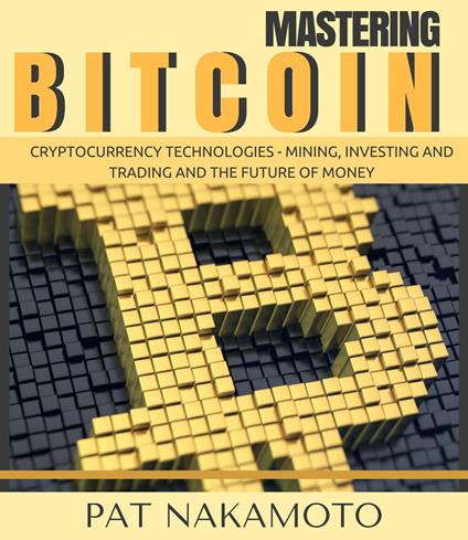 BITCOIN: Mastering Bitcoin and Cryptocurrency Technologies - Mining, Investing and Trading and the Future of Money