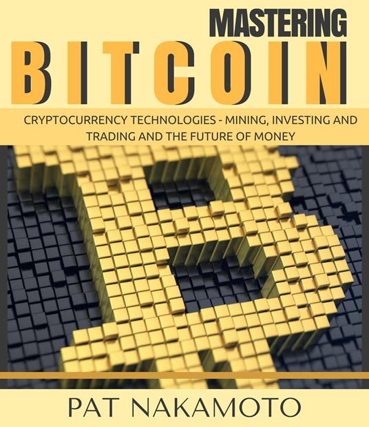 BITCOIN: Mastering Bitcoin and Cryptocurrency Technologies - Mining, Investing and Trading and the Future of Money