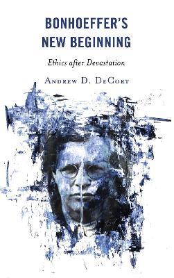 Bonhoeffer’s New Beginning: Ethics after Devastation - Andrew D. DeCort - cover