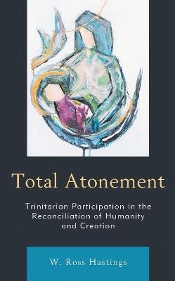Total Atonement: Trinitarian Participation in the Reconciliation of Humanity and Creation - W. Ross Hastings - cover