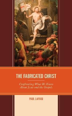 The Fabricated Christ: Confronting What We Know About Jesus and the Gospels - Paul Laffan - cover