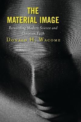 The Material Image: Reconciling Modern Science and Christian Faith - Donald H. Wacome - cover