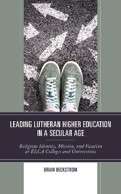 Leading Lutheran Higher Education in a Secular Age: Religious Identity, Mission, and Vocation at ELCA Colleges and Universities - Brian Beckstrom - cover