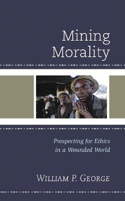 Mining Morality: Prospecting for Ethics in a Wounded World - William P. George - cover