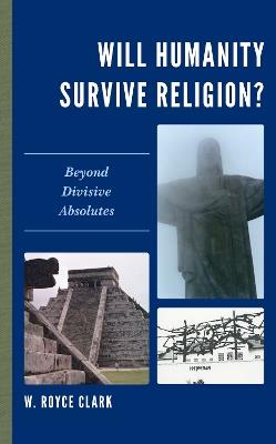 Will Humanity Survive Religion?: Beyond Divisive Absolutes - W. Royce Clark - cover