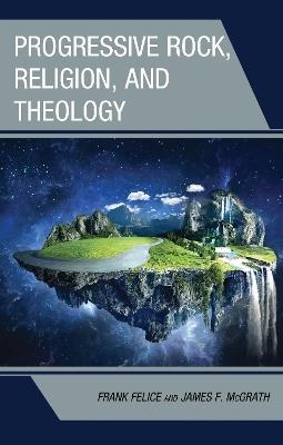 Progressive Rock, Religion, and Theology - Frank Felice,James F. McGrath - cover