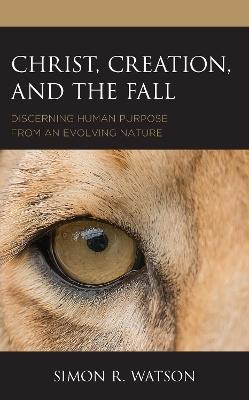 Christ, Creation, and the Fall: Discerning Human Purpose from an Evolving Nature - Simon R. Watson - cover