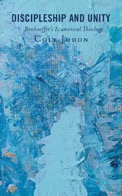 Discipleship and Unity: Bonhoeffer's Ecumenical Theology - Cole Jodon - cover