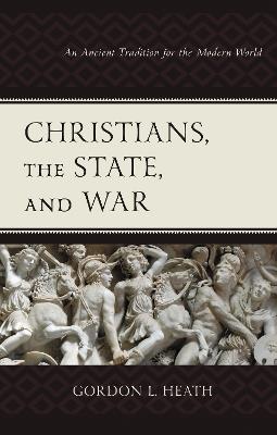 Christians, the State, and War: An Ancient Tradition for the Modern World - Gordon L. Heath - cover
