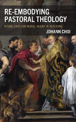 Re-embodying Pastoral Theology: Ritual Care for Moral Injury in Veterans - Johann Choi - cover