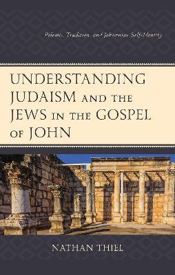 Understanding Judaism and the Jews in the Gospel of John: Polemic, Tradition, and Johannine Self-Identity - Nathan Thiel - cover