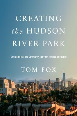 Creating the Hudson River Park: Environmental and Community Activism, Politics, and Greed - Tom Fox - cover