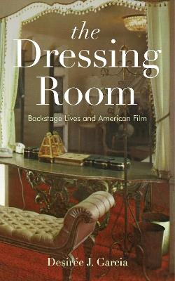 The Dressing Room: Backstage Lives and American Film - Desirée J. Garcia - cover