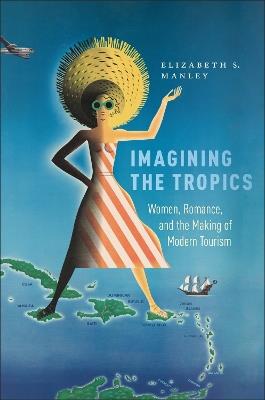 Imagining the Tropics: Women, Romance, and the Making of Modern Tourism - Elizabeth S. Manley,Elizabeth Manley - cover