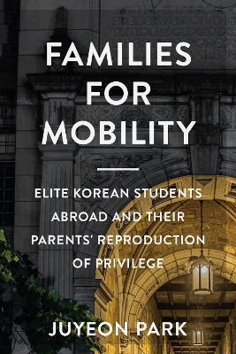 Families for Mobility: Elite Korean Students Abroad and Their Parents' Reproduction of Privilege - Juyeon Park - cover