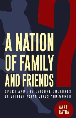 A Nation of Family and Friends?: Sport and the Leisure Cultures of British Asian Girls and Women - Aarti Ratna - cover