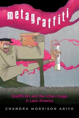 Metagraffiti: Graffiti Art and the Urban Image in Latin America - Chandra Morrison Ariyo - cover