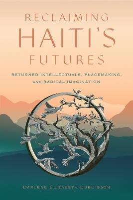 Reclaiming Haiti's Futures: Returned Intellectuals, Placemaking, and Radical Imagination - Darlène Elizabeth Dubuisson - cover