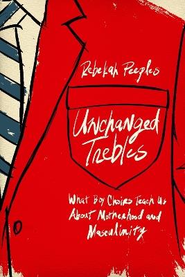 Unchanged Trebles: What Boy Choirs Teach Us About Motherhood and Masculinity - Rebekah Peeples - cover