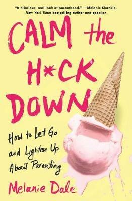 Calm the H*ck Down: How to Let Go and Lighten Up About Parenting - Melanie Dale - cover