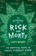 The Science of Rick and Morty: The Unofficial Guide to Earth's Stupidest Show