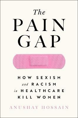The Pain Gap: How Sexism and Racism in Healthcare Kill Women - Anushay Hossain - cover