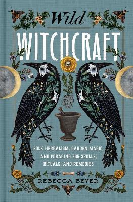 Wild Witchcraft: Folk Herbalism, Garden Magic, and Foraging for Spells, Rituals, and Remedies - Rebecca Beyer - cover