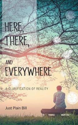 Here, There, and Everywhere: A Clarification of Reality - Just Plain Bill - cover