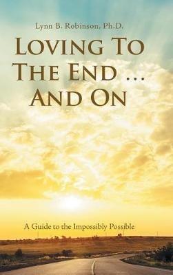 Loving to the End ... and On: A Guide to the Impossibly Possible - Lynn B Robinson - cover