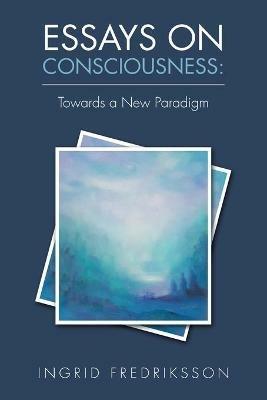 Essays on Consciousness: Towards a New Paradigm - Ingrid Fredriksson - cover