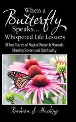When a Butterfly Speaks . . . Whispered Life Lessons: 111 True Stories of Magical Monarch Moments Blending Science and Spirituality