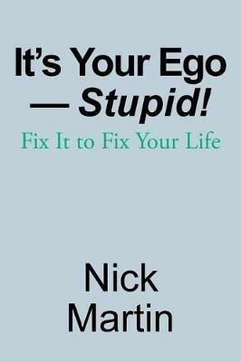 It's Your Ego-Stupid!: Fix It to Fix Your Life - Nick Martin - cover