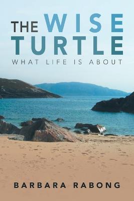 The Wise Turtle: What Life Is About - Barbara Rabong - cover
