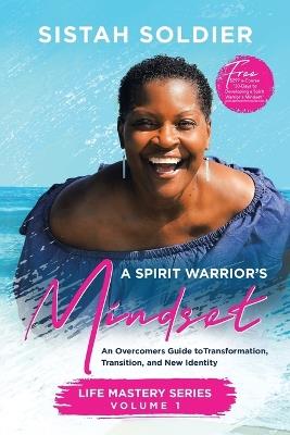 A Spirit Warrior's Mindset: An Overcomers Guide toTransformation, Transition, and New Identity Life Mastery Series Volume 1 - Sistah Soldier - cover