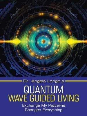 Dr. Angela Longo's Quantum Wave Guided Living: Exchange My Patterns, Changes Everything - Angela Longo - cover