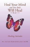 Heal Your Mind and Your Body Will Heal: Book 5 Healing Attitudes - Alma Marie Stevens Rscf Phd Bs - cover