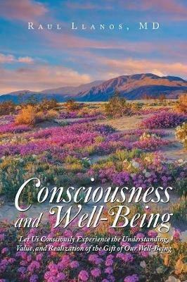 Consciousness and Well-Being: Let Us Consciously Experience the Understanding, Value, and Realization of the Gift of Our Well-Being - Raul Llanos - cover